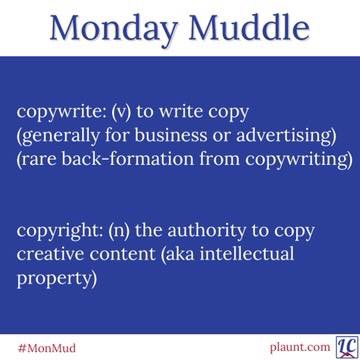 Monday Muddle: Copywrite: (verb) to write copy, generally for business or advertising. Rare back-formation from copywriting. Copyright: (noun) the authority to copy creative content (aka intellectual property).