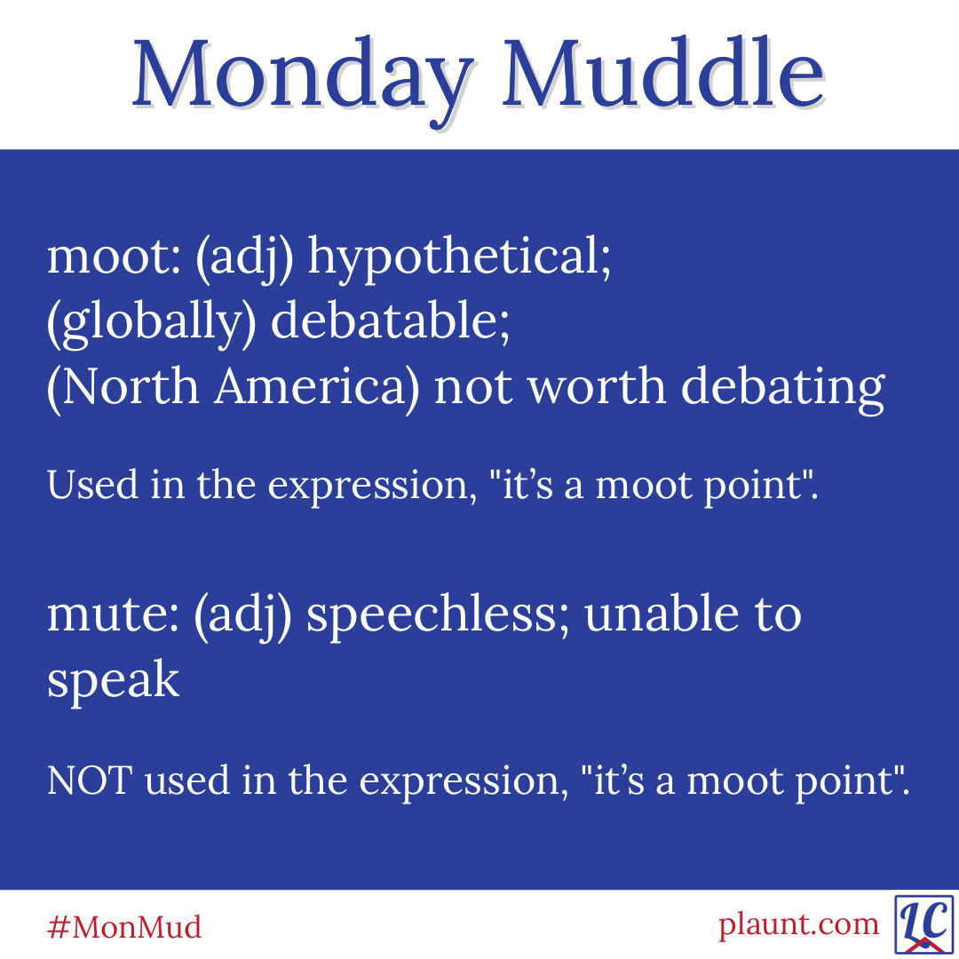 moot: (adj) hypothetical; (globally) debatable; (North America) not worth debating Used in the expression, "it’s a moot point". mute: (adj) speechless; unable to speak NOT used in the expression, "it’s a moot point".