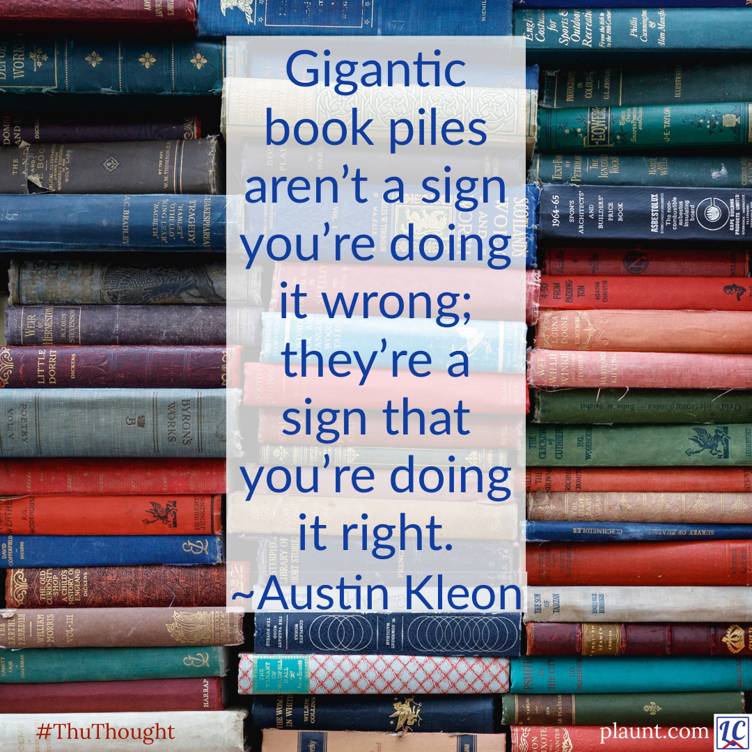 Stacks of dozens of books. Caption: Gigantic book piles aren’t a sign you’re doing it wrong: they’re a sign that you’re doing it right. ~Austin Kleon