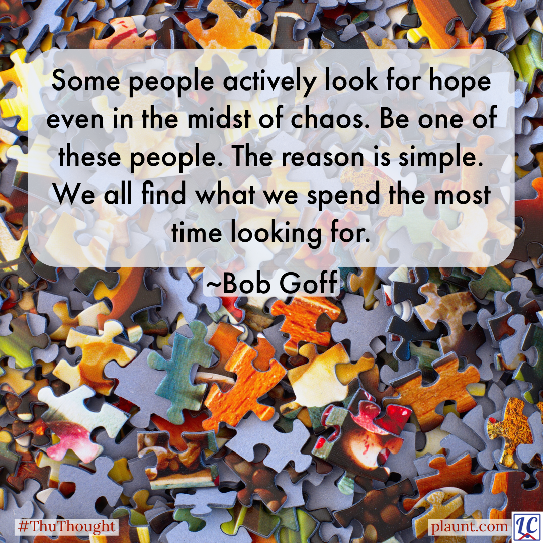 A pile of loose and jumbled puzzle pieces. Caption: Some people actively look for hope even in the midst of chaos. Be one of these people. The reason is simple. We all find what we spend the most time looking for. ~BobGoff