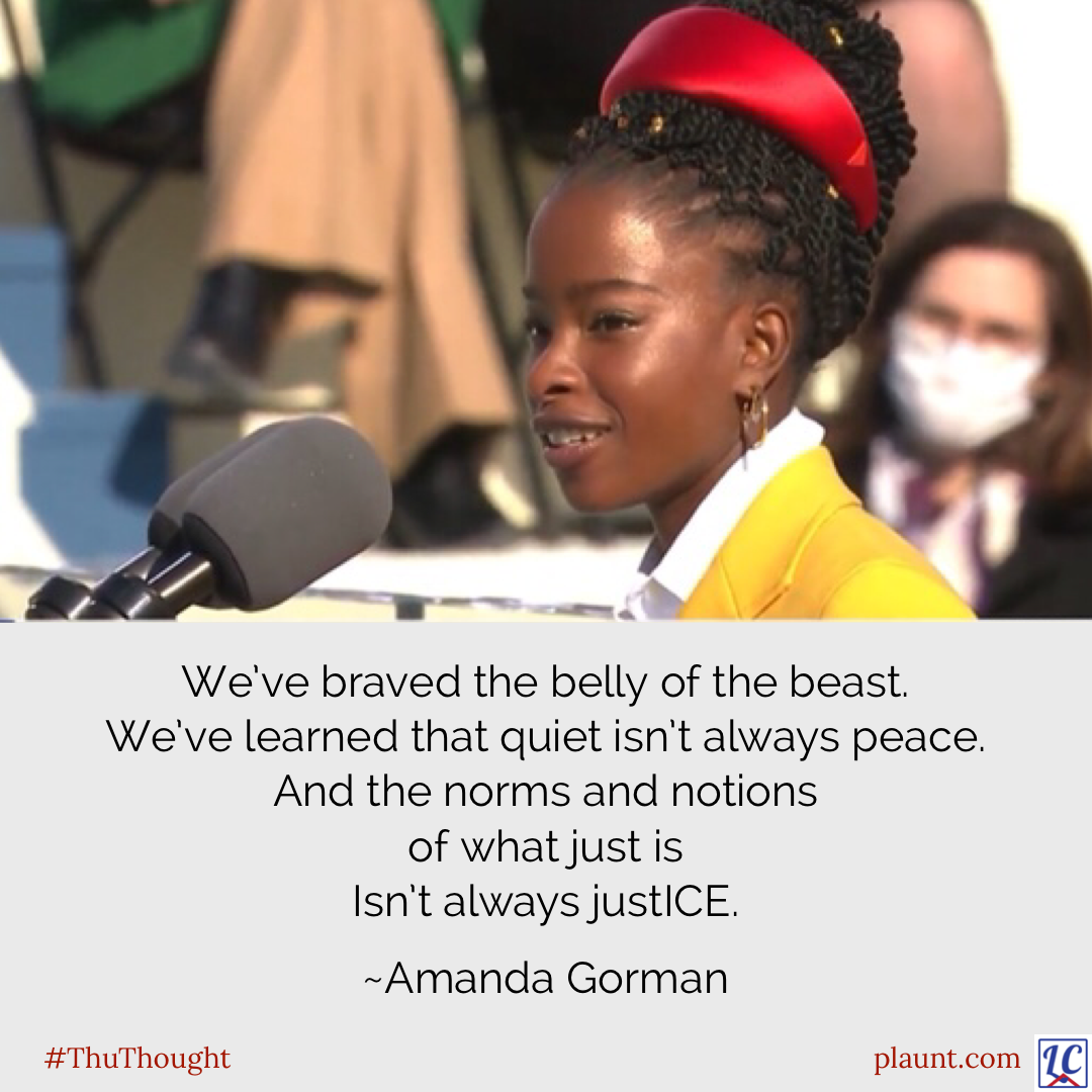 Youth poet laureate, Amanda Gorman, reciting the 2021 inauguration poem. Caption: We’ve braved the belly of the beast. We’ve learned that quiet isn’t always peace. And the norms and notions of what just is, isn’t always justICE.
