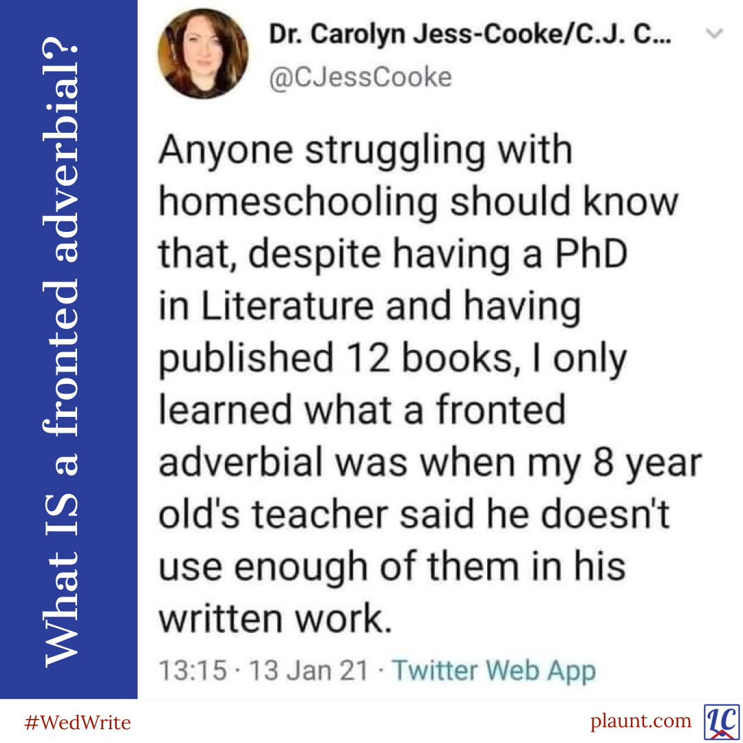 Tweet from @CJessCooke: Anyone struggling with homeschooling should know that, despite having a PhD in Literature and having published 12 books, I only learned what a fronted adverbial was when my 8 year old's teacher said he doesn't use enough of them in his written work. My caption: What IS a fronted adverbial?