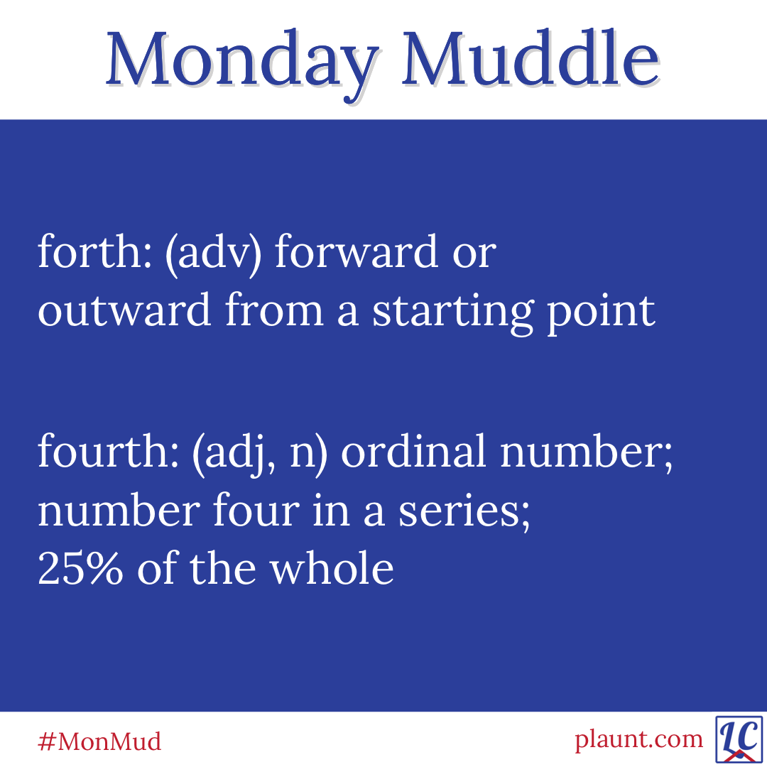 Monday Muddle: forth: (adv) forward or outward from a starting point fourth: (adj, n) ordinal number; number four in a series; 25% of the whole