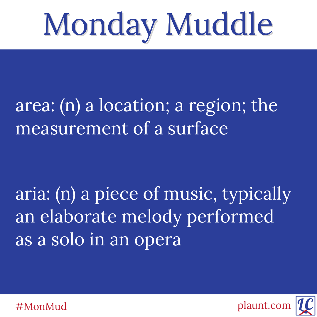 Monday Muddle: area: (n) a location; a region; the measurement of a surface aria: (n) a piece of music, typically an elaborate melody performed as a solo in an opera