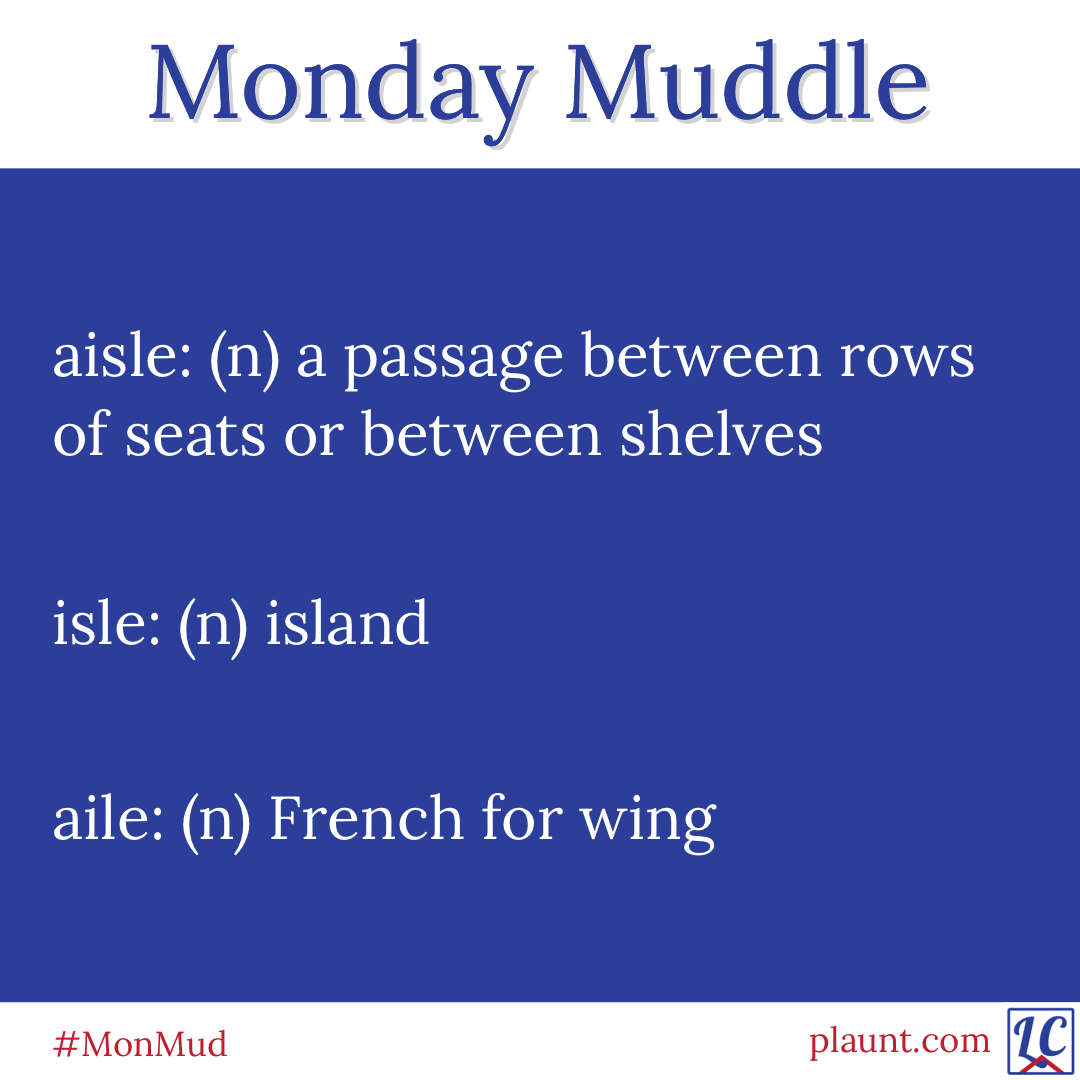 Monday Muddle: aisle: (n) a passage between rows of seats or between shelves. isle: (n) island. aile: (n) French for wing.