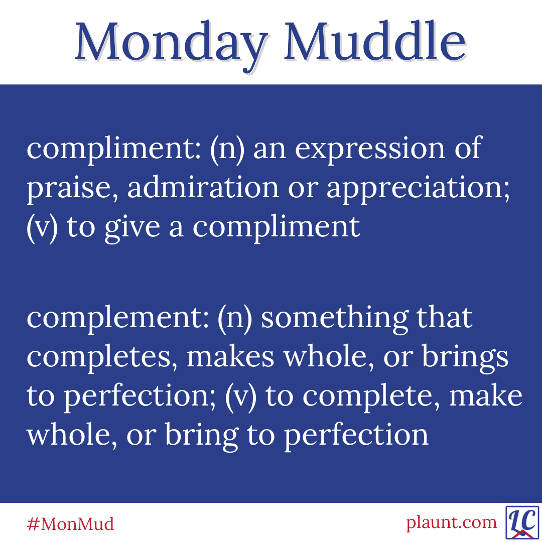 Monday Muddle: compliment: (n) an expression of praise, admiration or appreciation; (v) to give a compliment complement: (n) something that completes, makes whole, or brings to perfection; (v) to complete, make whole, or bring to perfection