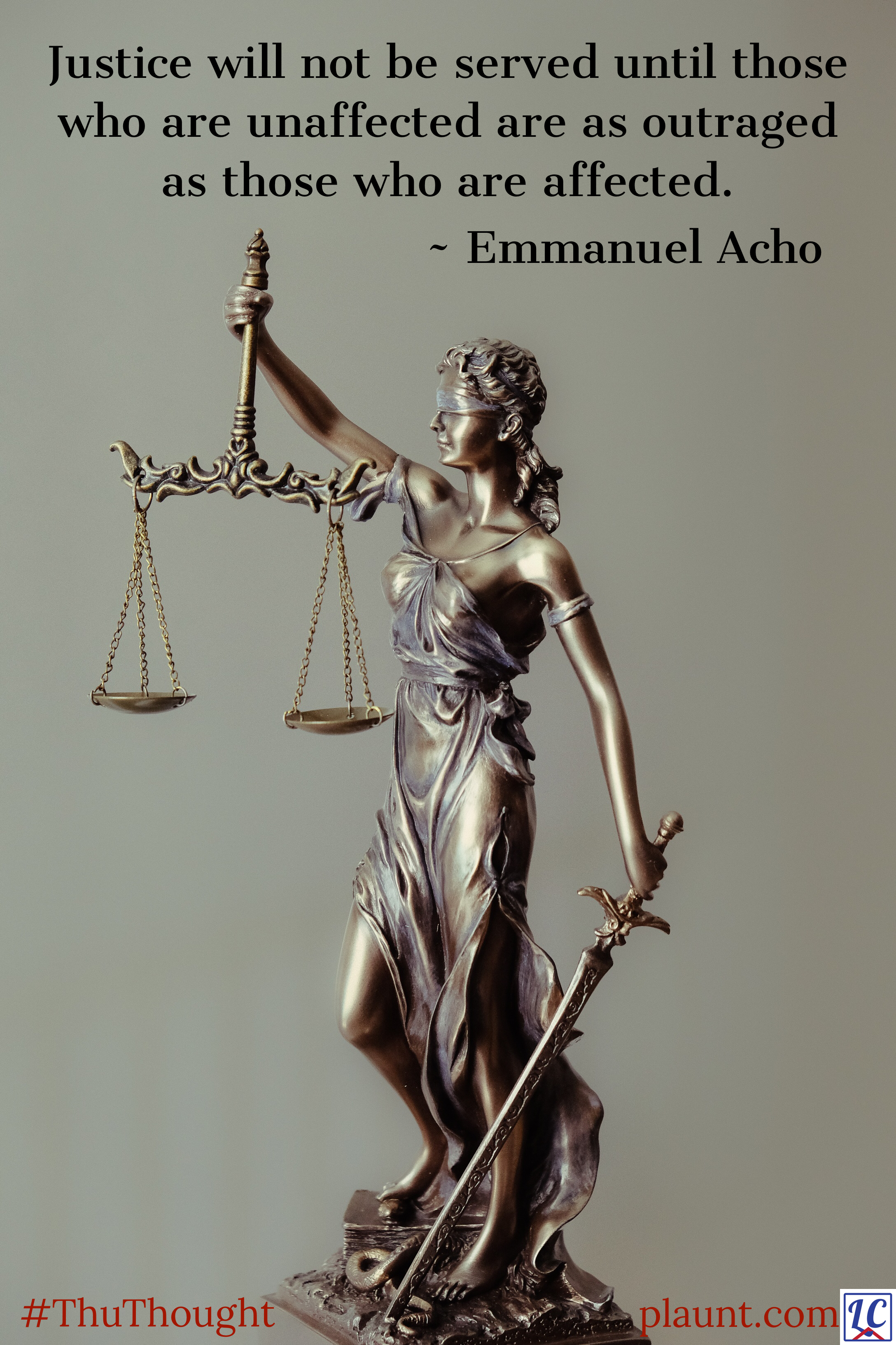 A statue of Lady Justice--a woman holding scales and a sword. Caption: Justice will not be served until those who are unaffected are as outraged as those who are affected. ~Emmanuel Acho