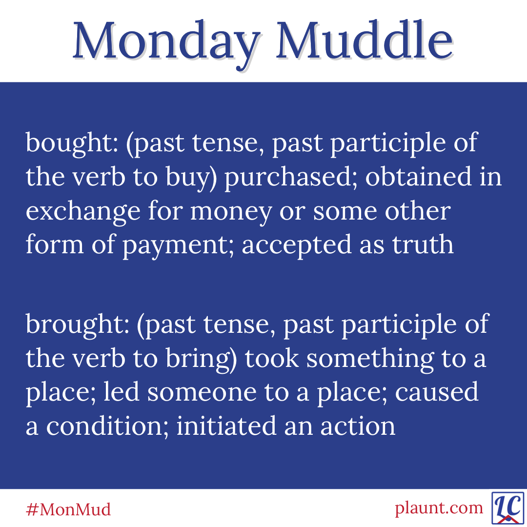 Monday Muddle bought: (past tense, past participle of the verb to buy) purchased; obtained in exchange for money or some other form of payment; accepted as truth brought: (past tense, past participle of the verb to bring) took something to a place; led someone to a place; caused a condition; initiated an action