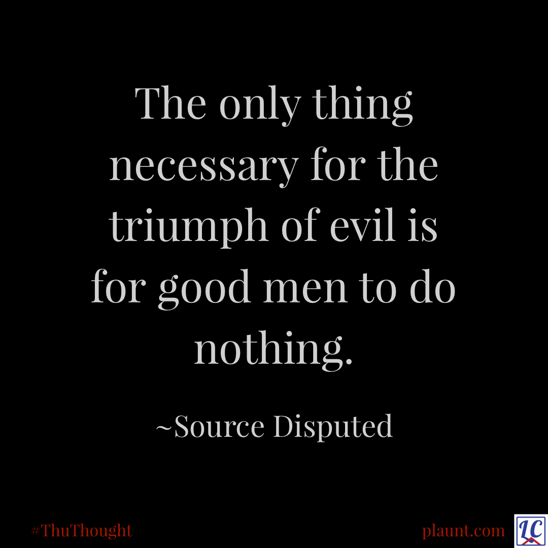 The only thing necessary for the triumph of evil is for good men to do nothing. ~Source Disputed