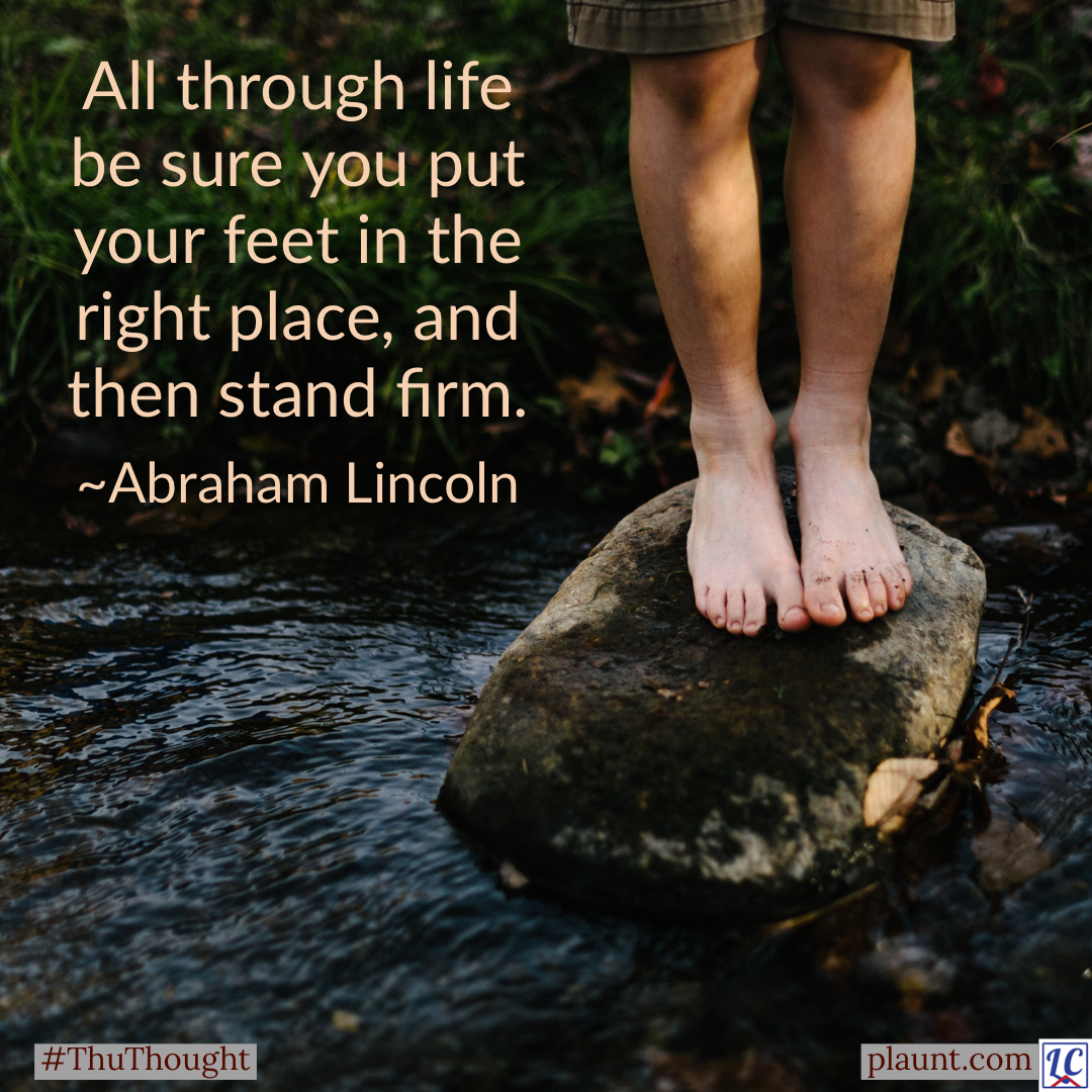 The legs of a barefoot child standing securely on a rock in a stream. Caption: All through life be sure you put your feet in the right place, and then stand firm. ~Abraham Lincoln