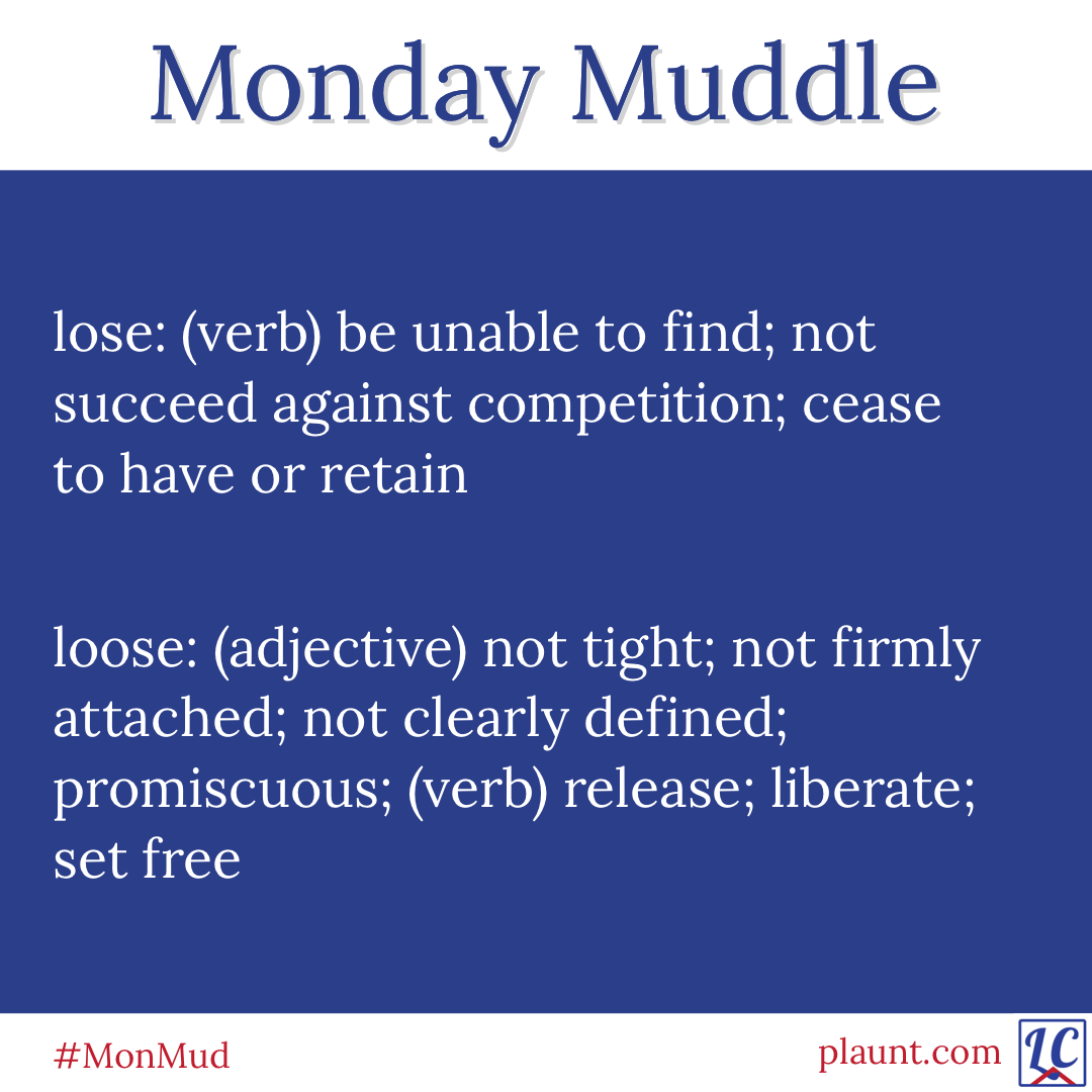 Monday Muddle: lose: (verb) be unable to find; not succeed against competition; cease to have or retain loose: (adjective) not tight; not firmly attached; not clearly defined; promiscuous; (verb) release; liberate; set free
