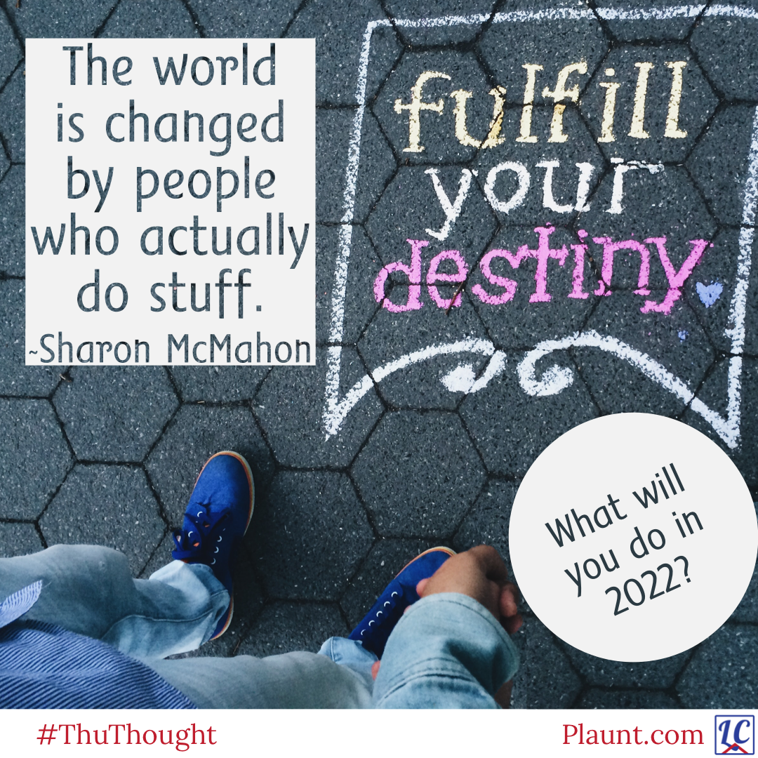 The royal blue shoes of someone looking at chalk writing on tarmac that says "Fulfill your destiny". Caption: The world is changed by people who actually do stuff. ~Sharon McMahon What will you do in 2022?