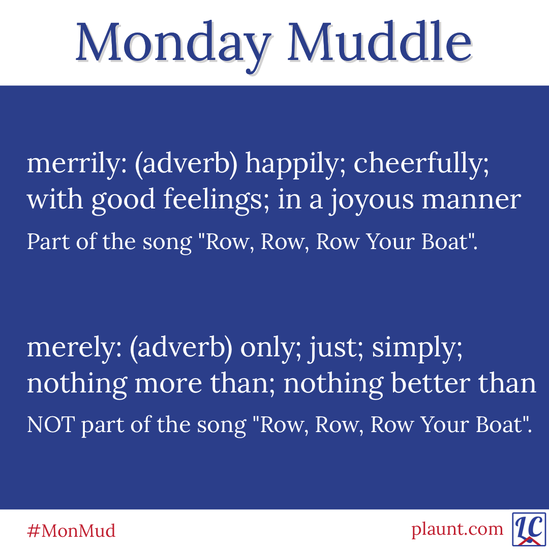 Monday Muddle: merrily: (adverb) happily; cheerfully; with good feelings; in a joyous manner Part of the song "Row, Row, Row Your Boat. merely: (adverb) only; just; simply; nothing more than; nothing better than NOT part of the song "Row, Row, Row Your Boat".