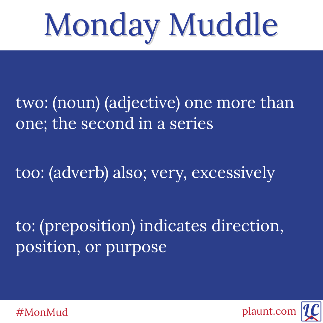 Monday Muddle: two: (noun)(adjective) one more than one; the second in a series too: (adverb) also; very, excessively to: (preposition) indicates direction, position, or purpose