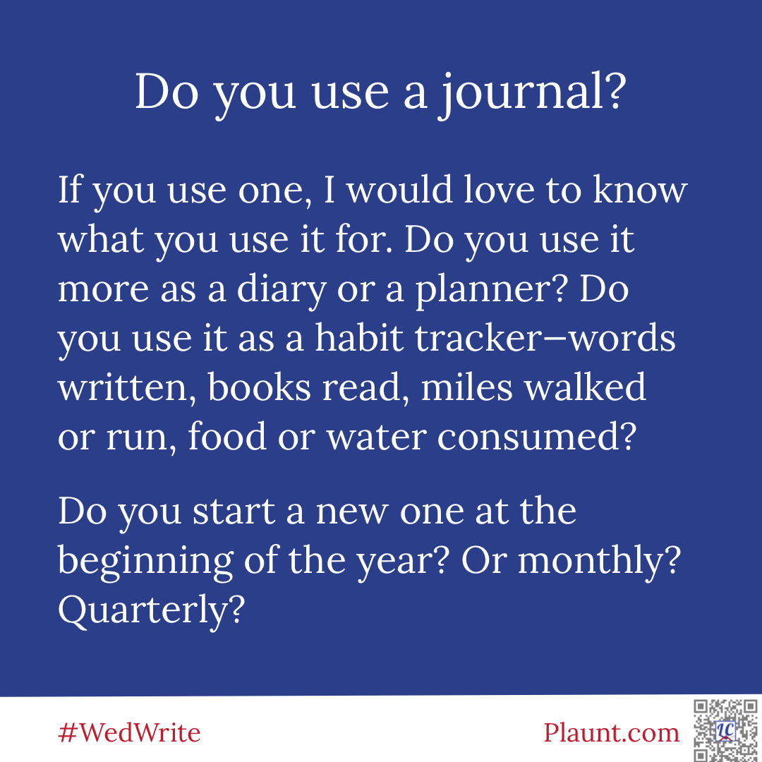 Wednesday Writing Do you use a journal? If you use one, I would love to know what you use it for. Do you use it more as a diary or a planner? do you use it as a habit tracker--words written, books read, miles walked or run, food or water consumed? Do you start a new one at the beginning of the year? Or monthly? Quarterly?
