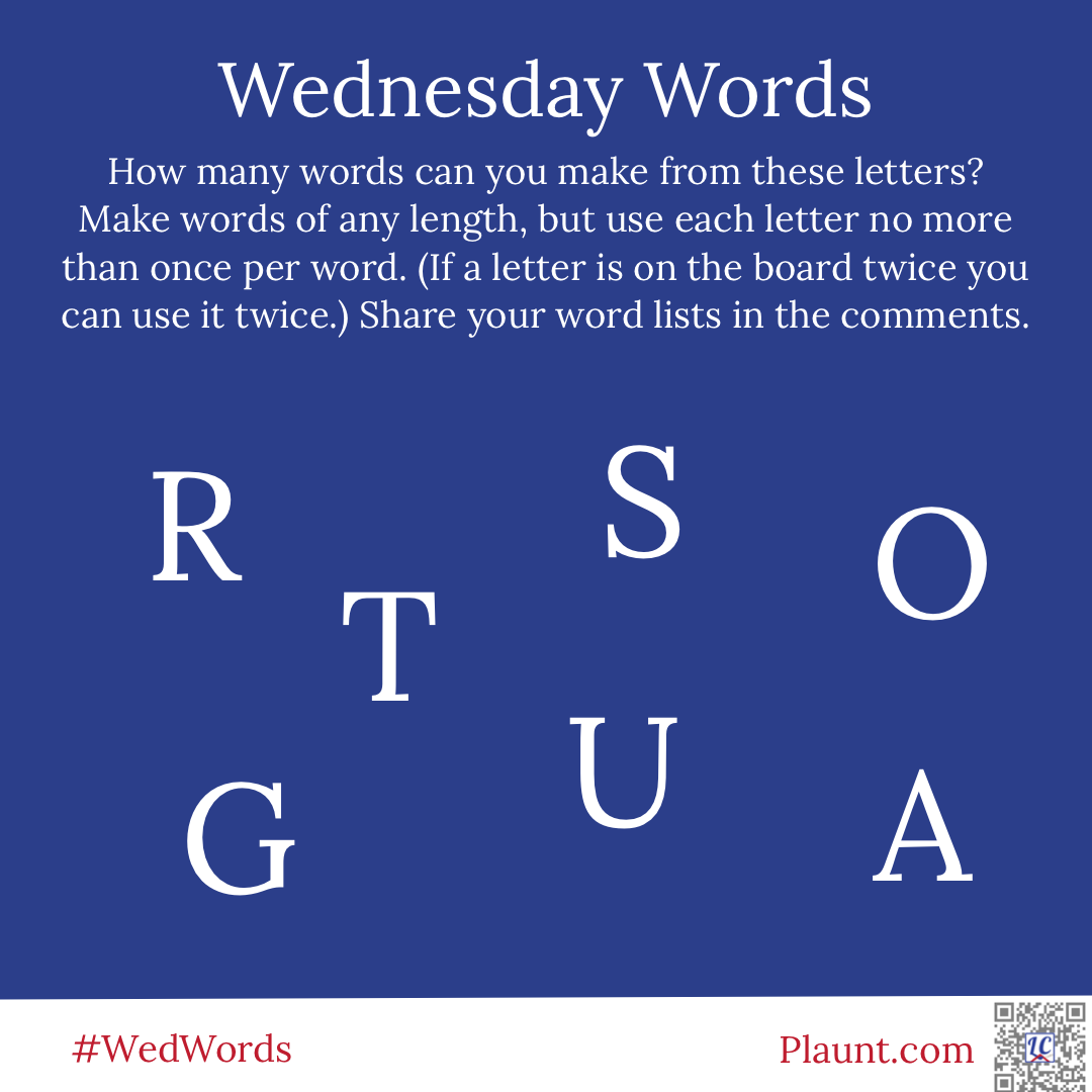 Wednesday Words How many words can you make from these letters? Make words of any length, but use each letter no more than once per word. (If a letter is on the board twice you can use it twice.) Share your word lists in the comments. R S O T G U A
