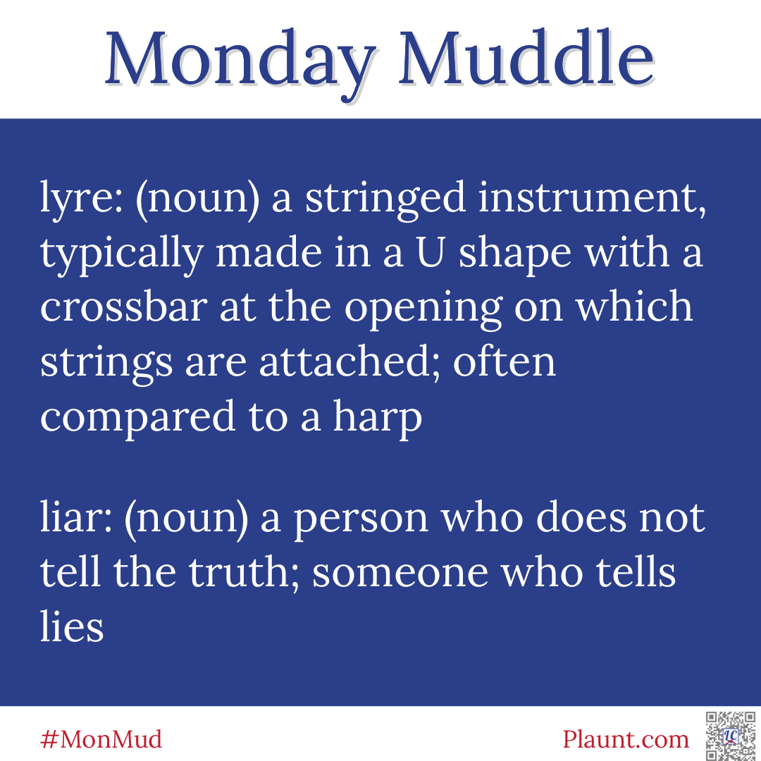 Monday Muddle: lyre: (noun) a stringed instrument, typically made in a U shape with a crossbar at the opening on which strings are attached; often compared to a harp liar: (noun) a person who does not tell the truth; someone who tells lies