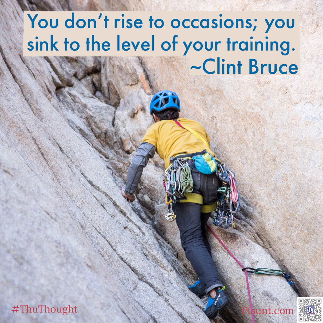 A person wearing a helmet and loaded with climbing gear, climbing a rock face. Caption: You don't rise to occasions; you sink to the level of your training. ~Clint Bruce