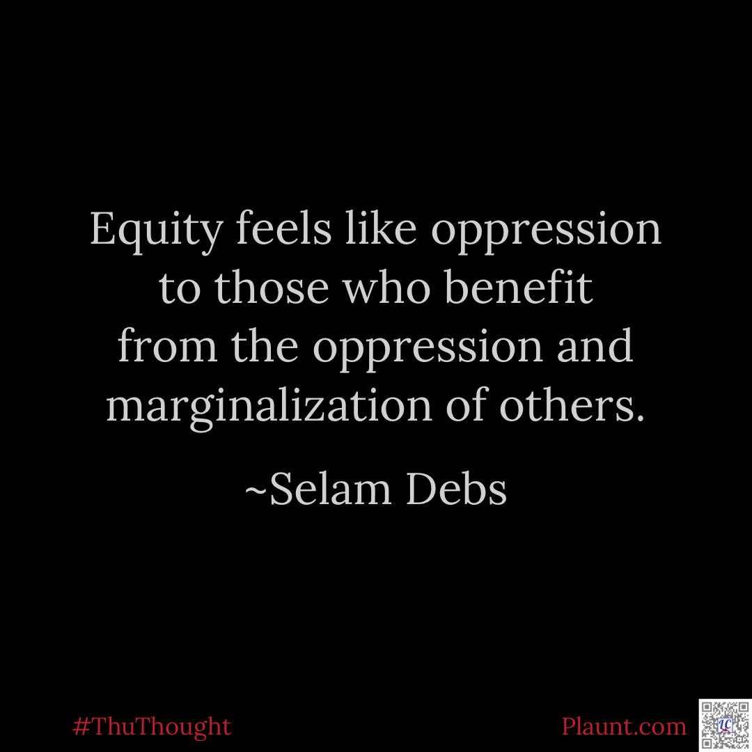 Equity feels like oppression to those who benefit from the oppression and marginalization of others. ~Selam Debs