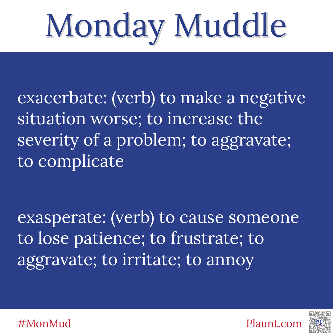 Monday Muddle: exacerbate: (verb) to make a negative situation worse; to increase the severity of a problem; to aggravate; to complicate exasperate: (verb) to cause someone to lose patience; to frustrate; to aggravate; to irritate; to annoy