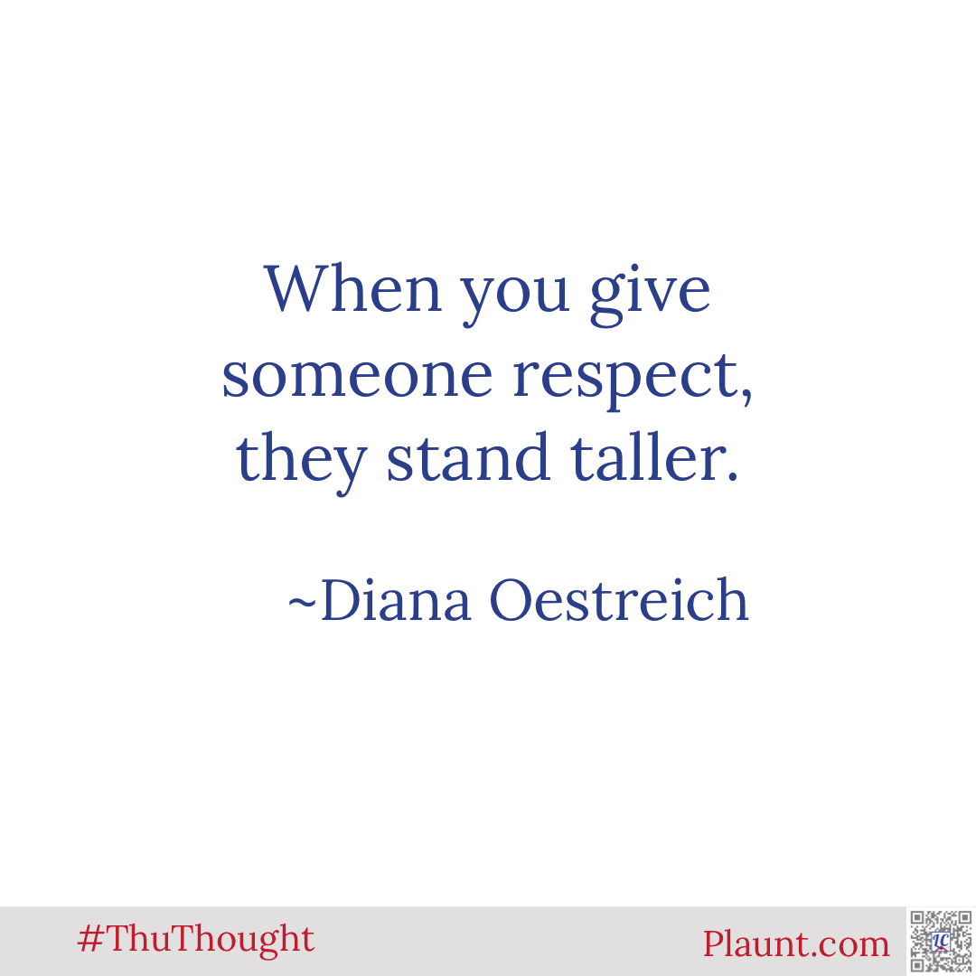 When you give someone respect, they stand taller. ~Diana Oestreich