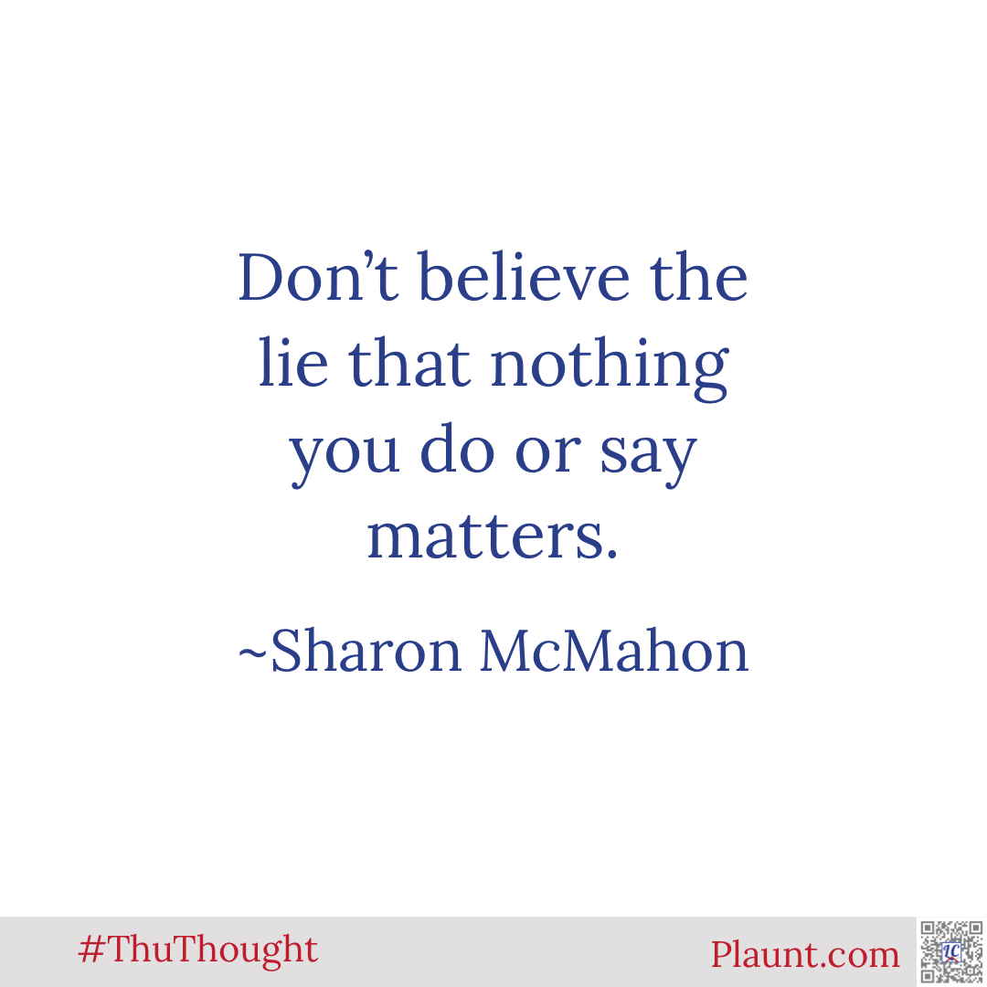 Don't believe the lie that nothing you do or say matters. ~Sharon McMahon