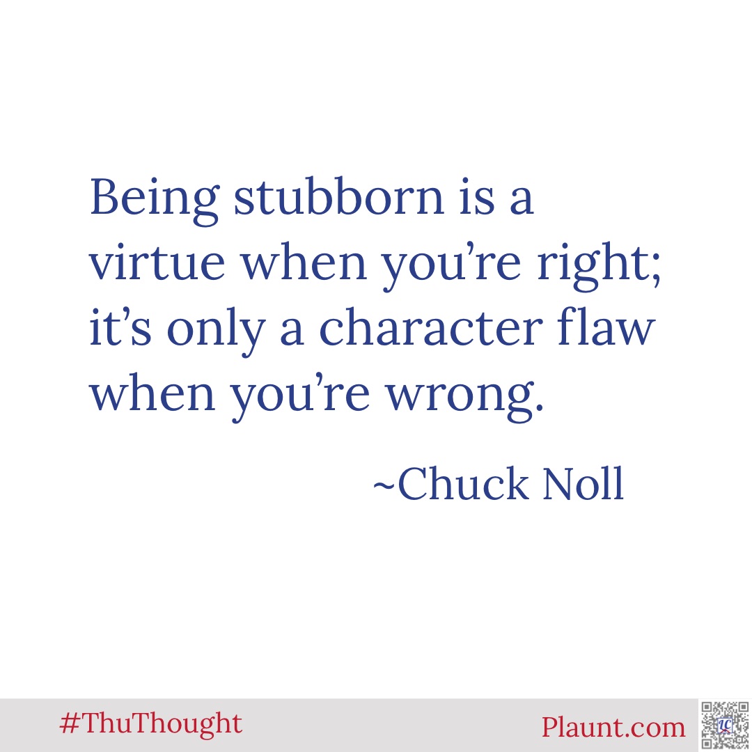 Being stubborn is a virtue when you're right; it's only a character flaw when you're wrong. ~Chuck Noll