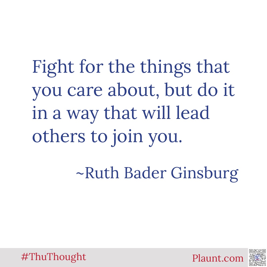 Fight for the things that you care about, but do it in a way that will lead others to join you. ~Ruth Bader Ginsburg