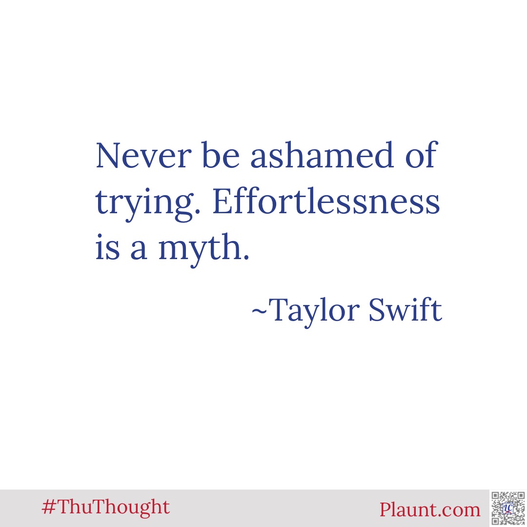 Never be ashamed of trying. Effortlessness is a myth. ~Taylor Swift