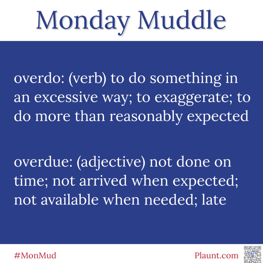 Monday Muddle overdo: (verb) to do something in an excessive way; to exaggerate; to do more than reasonably expected overdue: (adjective) not done on time; not arrived when expected; not available when needed; late